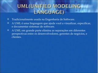 Tradicionalmente usada na Engenharia de Software. A UML é uma linguagem que ajuda você a visualizar, especificar, e documentar sistemas de software.  A UML em grande parte elimina as separações em diferentes perspectivas entre os desenvolvedores, gerentes de negócios, e clientes.  