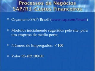 Orçamento SAP/Brazil ( www.sap.com/brazil ) Módulos inicialmente sugeridos pelo site, para um empresa de médio porte. Número de Empregados:  < 100 Valor:R$  452.100,00 