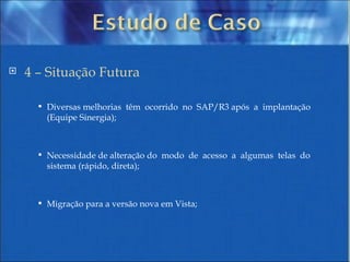 4 – Situação Futura Diversas melhorias  têm  ocorrido  no  SAP/R3 após  a  implantação (Equipe Sinergia); Necessidade de alteração do  modo  de  acesso  a  algumas  telas  do sistema (rápido, direta); Migração para a versão nova em Vista; 