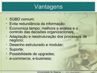 Vantagens SGBD comum; Evita redundância da informação; Economiza tempo: melhora a análise e o controlo das decisões organizacionais; Adaptação e reestruturação dos processos de negócio; Desenho estruturado e modular; Suporte; Possibilidade de upgrades; e-commerce, e-business; Universidade do Algarve 