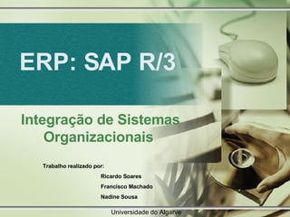 ERP: SAP R/3 Integração de Sistemas Organizacionais  Trabalho realizado por:  Ricardo Soares Francisco Machado Nadine Sousa Universidade do Algarve 