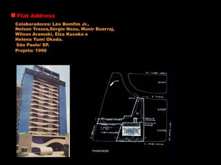 Flat Address
São Paulo/ SP.
Colaboradores: Léo Bomfim Jr.,
Nelson Trezza,Sérgio Nozu, Munir Buarraj,
Wilson Aramaki, Elza Kusaka e
Helena Yumi Okada.
Projeto: 1990
 
