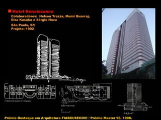 Hotel Renaissance
Colaboradores: Nelson Trezza, Munir Buarraj,
Elza Kusaka e Sérgio Nozu
São Paulo, SP.
Projeto: 1992
Prêmio Destaque em Arquitetura FIABCI/SECOVI / Prêmio Master 96, 1996.
 