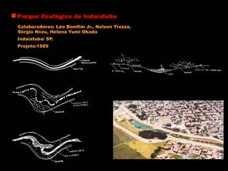 Parque Ecológico de Indaiatuba
Colaboradores: Léo Bomfim Jr., Nelson Trezza,
Sérgio Nozu, Helena Yumi Okada
Indaiatuba/ SP.
Projeto:1989
 
