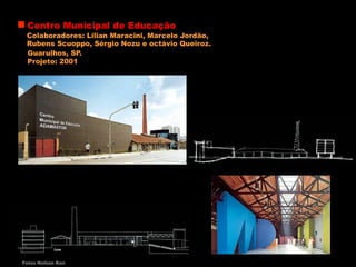 Centro Municipal de Educação
Guarulhos, SP.
Fotos Nelson Kon
Projeto: 2001
Colaboradores: Lílian Maracini, Marcelo Jordão,
Rubens Scuoppo, Sérgio Nozu e octávio Queiroz.
 