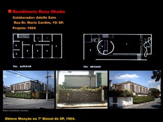 Residência Rosa Okubo
Rua Dr. Mario Cardim, 10/ SP.
Fotos Cristiane Larsen.
Colaborador: Adolfo Sato
Projeto: 1964
Obteve Menção na 7ª Bienal de SP, 1964.
 
