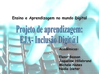 Ensino e Aprendizagem no mundo Digital Acadêmicas: Elenir Bassan Jaqueline Hillebrand Michele Nunes Nádia Dieter Projeto de aprendizagem: EJA- Inclusão Digit@l 