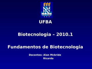 UFBA
Biotecnologia – 2010.1
Fundamentos de Biotecnologia
Docentes: Alan Mcbride
Ricardo
 