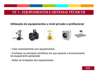STC Utilização de equipamentos a nível privado e profissional Lidar correctamente com equipamentos Conhecer os princípios científicos em que assenta o funcionamento do equipamento apropriado Saber as limitações dos equipamentos UC  1 -  EQUIPAMENTOS E SISTEMAS TÉCNICOS 