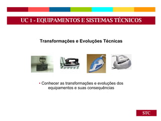 STC Transformações e Evoluções Técnicas Conhecer as transformações e evoluções dos equipamentos e suas consequências UC  1 -  EQUIPAMENTOS E SISTEMAS TÉCNICOS 