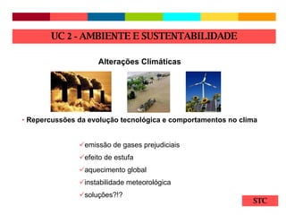 STC Repercussões da evolução tecnológica e comportamentos no clima emissão de gases prejudiciais efeito de estufa aquecimento global instabilidade meteorológica  soluções?!? Alterações Climáticas   UC  2 -  AMBIENTE E SUSTENTABILIDADE 