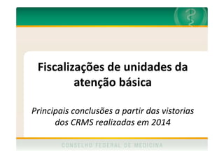 Fiscalizações de unidades da
atenção básica
Principais conclusões a partir das vistorias
dos CRMS realizadas em 2014
 