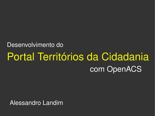 Desenvolvimento do 

Portal Territórios da Cidadania
                            com OpenACS



    Alessandro Landim
                         
 
