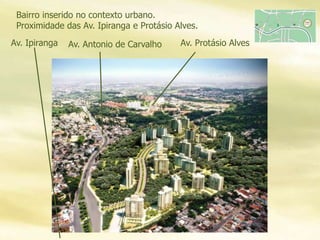 Av. Ipiranga
Bairro inserido no contexto urbano.
Proximidade das Av. Ipiranga e Protásio Alves.
Av. Protásio AlvesAv. Antonio de Carvalho
 