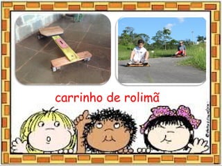 carrinho de rolimã
 