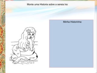 Monte uma Historia sobre a sereia Ira:
Minha Historinha:
 