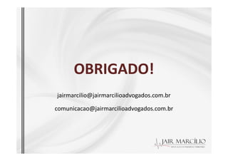 OBRIGADO!
OBRIGADO!
jairmarcilio@jairmarcilioadvogados.com.br
comunicacao@jairmarcilioadvogados.com.br
 
