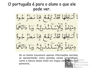 O português é para o aluno o que ele
            pode ver.




     Se os textos trouxerem apenas informações escritas,
     se apresentarão como grandes cartas enigmáticas,
     como a leitura desse texto em língua estrangeira nos
     pareceria.
 