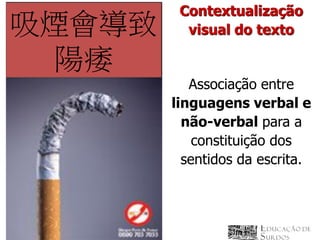 Contextualização
吸煙會導致     visual do texto

 陽痿
           Associação entre
        linguagens verbal e
          não-verbal para a
            constituição dos
          sentidos da escrita.
 