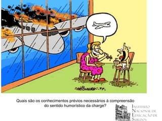 Quais são os conhecimentos prévios necessários à compreensão
              do sentido humorístico da charge?
 