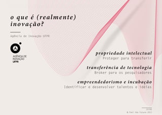 o qu e é (realme nte)
inov ação ?
Agência de Inovação UFPR

propr i ed ad e intel ec tu al

Proteger para transferir

tran s fe rê nc i a d e tec nol og i a
Broker para os pesquisadores

e mpree nd ed or i smo e inc ubação

Identificar e desenvolver talentos e idéias

10/66
© Feel the Future 2011

 