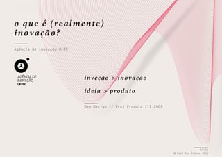 o qu e é (realme nte)
inov ação ?
Agência de Inovação UFPR

inv eção > inov ação
i d e i a > produto
Dep Design // Proj Produto III 2009

11/66
© Feel the Future 2011

 
