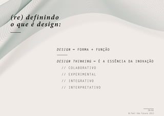 (re) d e f inind o
o qu e é d e sig n:

D E S I G N = FORMA + FUNÇÃO
D E S I G N THINKING = É A ESSÊNCIA DA INOVAÇÃO
INO VAÇÃO
/ / COLABORATIVO
/ / EXPERIMENTAL
/ / INTEGRATIVO
/ / INTERPRETATIVO

28/66
© Feel the Future 2011

 