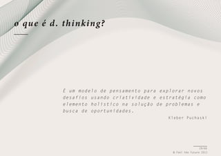 o qu e é d . thinking?

É u m m o d e l o de pensamento para explorar n ovos
d e s a f i o s u sando criatividade e estratégia como
e l e m e n t o h olístico na solução de problema s e
b u s c a d e o portunidades.
Kleber Puchaski

29/66
© Feel the Future 2011

 