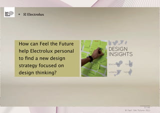 +

How can Feel the Future
help Electrolux personal
to ﬁnd a new design
strategy focused on
design thinking?

57/66
© Feel the Future 2011

 