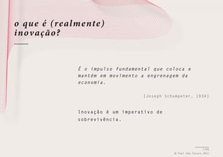 o qu e é (realme nte)
inov ação ?

É o i mpulso fundamental que coloca e
m a n t é m em movimento a engrenagem da
e c o n o mia.
[Joseph Schumpeter, 1934]

I n o v a ção é um imperativo de
s o b r e vivência.

7/66
© Feel the Future 2011

 