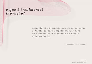 o qu e é (realme nte)
inov ação ?

I n o v a ção não é somente uma forma de e star
a f r e nte de seus competitores, é mais
u m c r itério para o sucesso da marca:
d i f e r enciação.

[Betinna von Stamm]

8/66
© Feel the Future 2011

 
