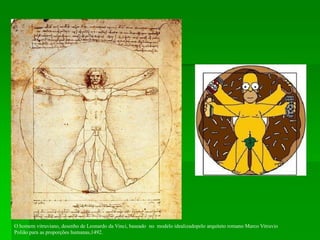 O homem vitruviano, desenho de Leonardo da Vinci, baseado no modelo idealizadopelo arquiteto romano Marco Vitruvio
Polião para as proporções humanas,1492.
 