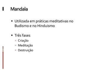 Mandala
 Utilizada em práticas meditativas no
Budismo e no Hinduismo
 Três fases
 Criação
 Meditação
 Destruição
 
