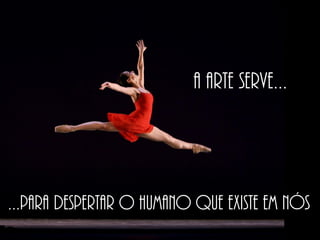 A arte serve...
...para despertar o humano que existe em nós
 