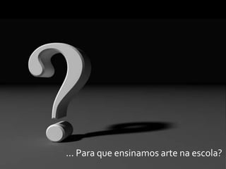 ... Para que ensinamos arte na escola?
 