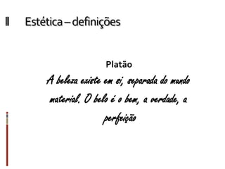 Estética–definições
Platão
A beleza existe em si, separada do mundo
material. O belo é o bem, a verdade, a
perfeição
 