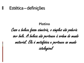 Estética–definições
Plotino
Caso a beleza fosse simetria, o simples não poderia
ser belo. A beleza não pertence à ordem do mundo
material. Ela é metafísica e pertence ao mundo
intelegivel
 