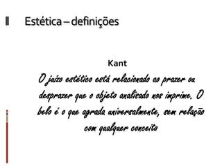 Estética–definições
Kant
O juízo estético está relacionado ao prazer ou
desprazer que o objeto analisado nos imprime. O
belo é o que agrada universalmente, sem relação
com qualquer conceito
 