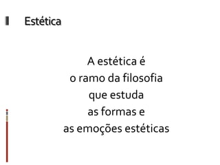 Estética
A estética é
o ramo da filosofia
que estuda
as formas e
as emoções estéticas
 