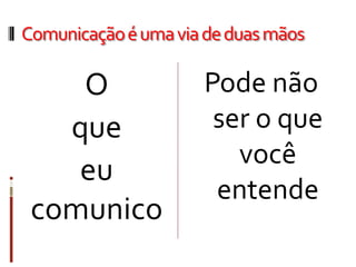 Comunicaçãoéumaviadeduasmãos
O
que
eu
comunico
Pode não
ser o que
você
entende
 