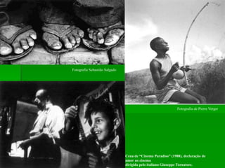 Fotografia Sebastião Salgado
Cena de “Cinema Paradiso” (1988), declaração de
amor ao cinema
dirigida pelo italiano Giuseppe Tornatore.
Fotografia de Pierre Verger
 