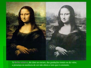 3) Brilho relativo, do claro ao escuro, das gradações tonais ou de valor,
a presença ou ausência de cor não altera o tom que é constante.
 