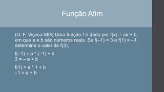Função Afim
(U. F. Viçosa-MG) Uma função f é dada por f(x) = ax + b,
em que a e b são números reais. Se f(–1) = 3 e f(1) = –1,
determine o valor de f(3).
f(–1) = a * (–1) + b
3 = – a + b
f(1) = a * 1 + b
–1 = a + b
 
