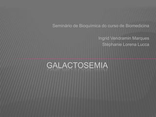 Seminário de Bioquímica do curso de Biomedicina
Ingrid Vendramin Marques
Stéphanie Lorena Lucca

GALACTOSEMIA

 
