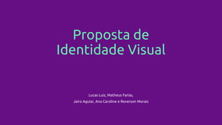 Proposta de
Identidade Visual
Lucas Luiz, Matheus Farias,
Jairo Aguiar, Ana Caroline e Reverson Morais
 