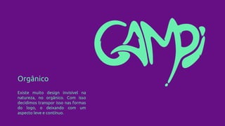 Orgânico
Existe muito design invisível na
natureza, no orgânico. Com isso
decidimos transpor isso nas formas
do logo, o deixando com um
aspecto leve e contínuo.
 