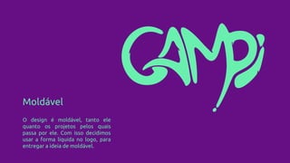 Moldável
O design é moldável, tanto ele
quanto os projetos pelos quais
passa por ele. Com isso decidimos
usar a forma líquida no logo, para
entregar a ideia de moldável.
 