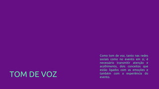 TOM DE VOZ
Como tom de voz, tanto nas redes
sociais como no evento em si, é
necessário transmitir atenção e
acolhimento, dois conceitos que
estão ligados com as emoções e
também com a experiência do
evento.
 
