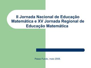 II Jornada Nacional de Educação
Matemática e XV Jornada Regional de
        Educação Matemática




           Passo Fundo, maio 2008.
 