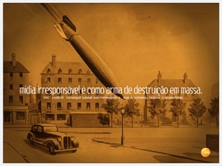 mídia irresponsável é como arma de destruição em massa.
       Você pode até conseguir passar sua mensagem, só que as consequências são arrasadoras.




                                                                                               Brasil
 